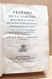 TRATADO DE LA NOBLEZA DE LA CORONA DE ARAGÓN, ESPECIALMENTE DEL REYNO DE VALENCIA, COMPARADA CON LA DE CASTILLA, PARA ILUSTRACIÓN DE LA REAL CÉDULA DEL SEÑOR DON LUIS I DE 14 DE AGOSTO DE 1724.